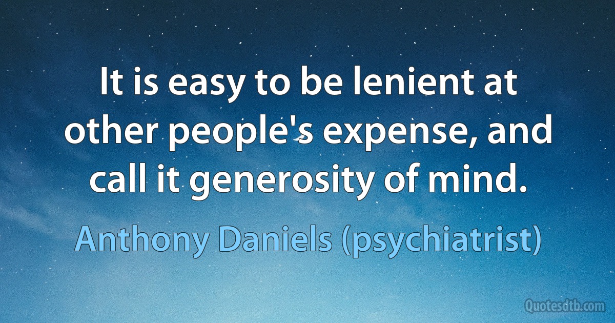 It is easy to be lenient at other people's expense, and call it generosity of mind. (Anthony Daniels (psychiatrist))