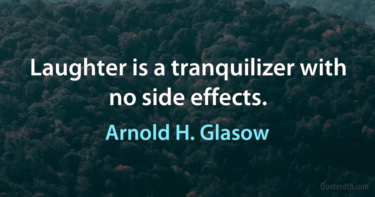 Laughter is a tranquilizer with no side effects. (Arnold H. Glasow)