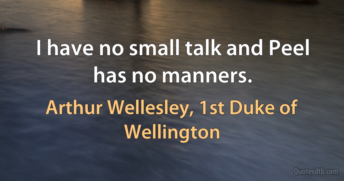 I have no small talk and Peel has no manners. (Arthur Wellesley, 1st Duke of Wellington)