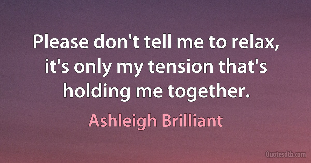 Please don't tell me to relax, it's only my tension that's holding me together. (Ashleigh Brilliant)