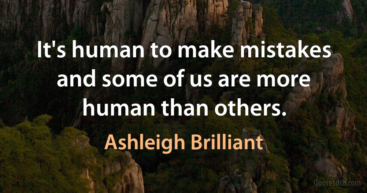 It's human to make mistakes and some of us are more human than others. (Ashleigh Brilliant)