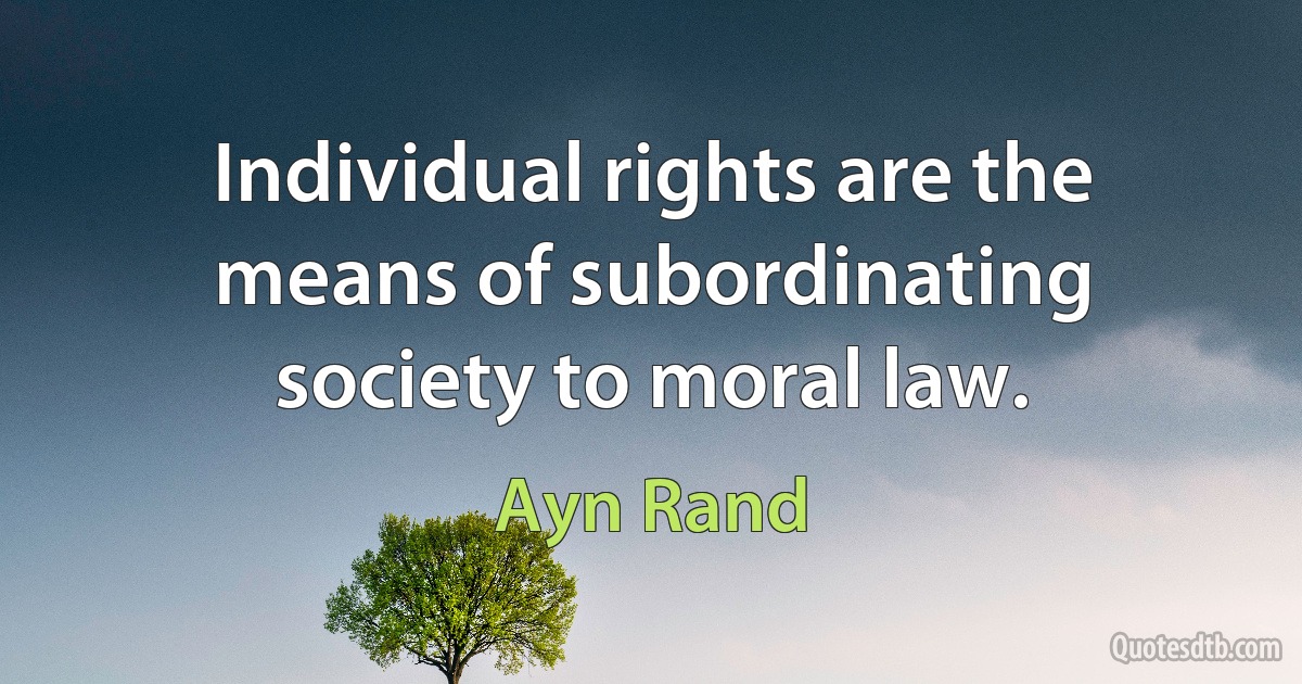 Individual rights are the means of subordinating society to moral law. (Ayn Rand)