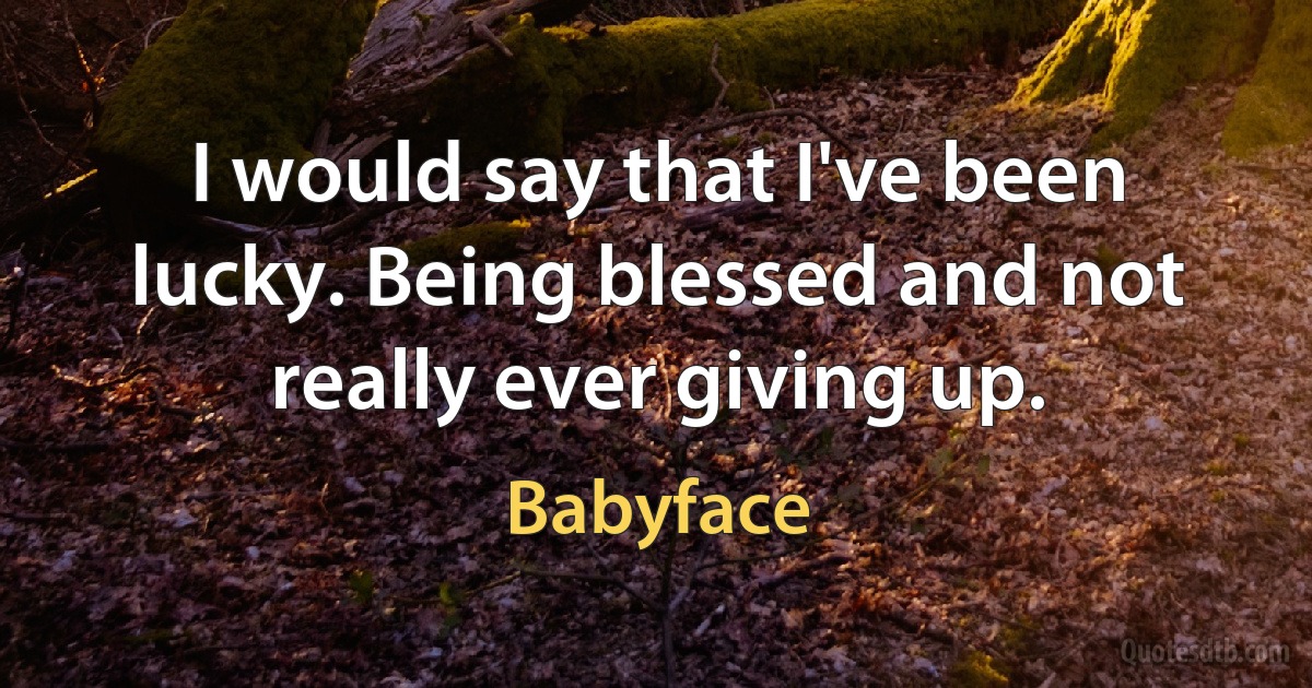 I would say that I've been lucky. Being blessed and not really ever giving up. (Babyface)