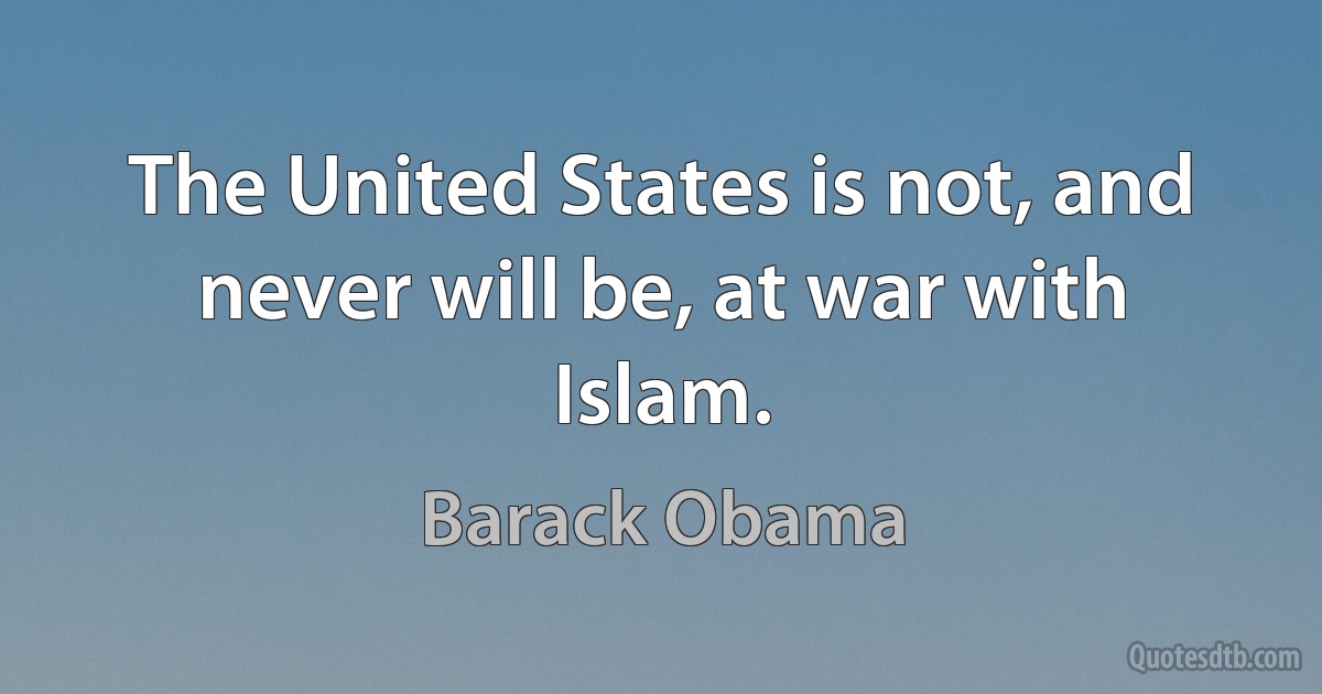 The United States is not, and never will be, at war with Islam. (Barack Obama)