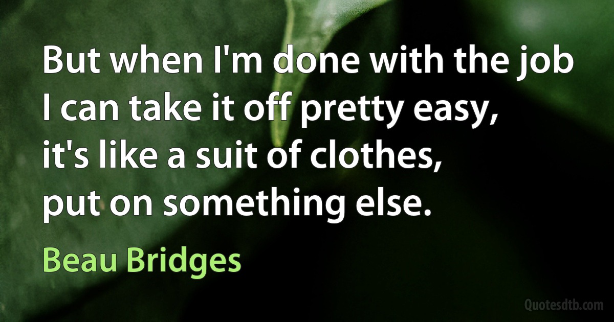 But when I'm done with the job I can take it off pretty easy, it's like a suit of clothes, put on something else. (Beau Bridges)