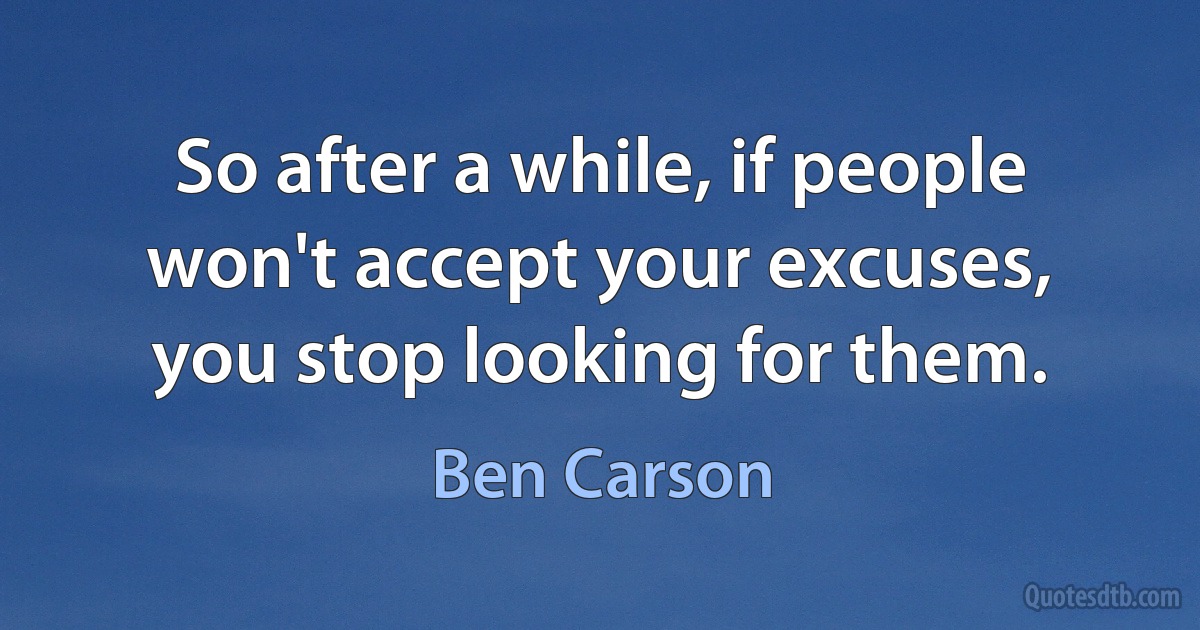 So after a while, if people won't accept your excuses, you stop looking for them. (Ben Carson)