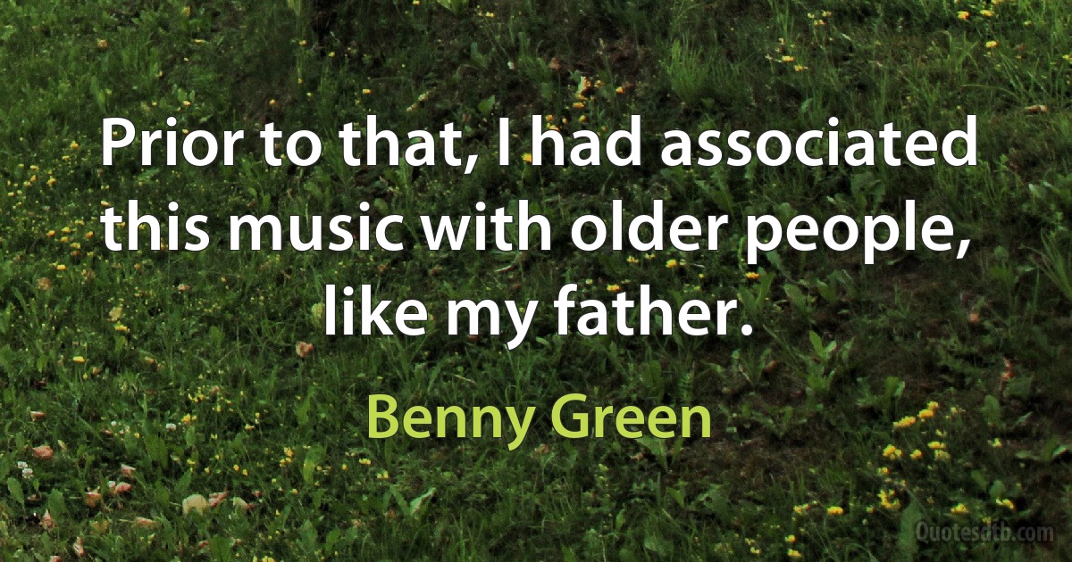 Prior to that, I had associated this music with older people, like my father. (Benny Green)