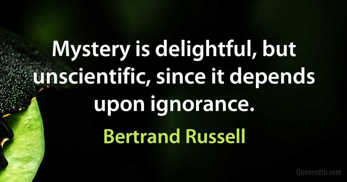 Mystery is delightful, but unscientific, since it depends upon ignorance. (Bertrand Russell)