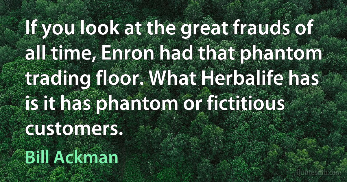 If you look at the great frauds of all time, Enron had that phantom trading floor. What Herbalife has is it has phantom or fictitious customers. (Bill Ackman)