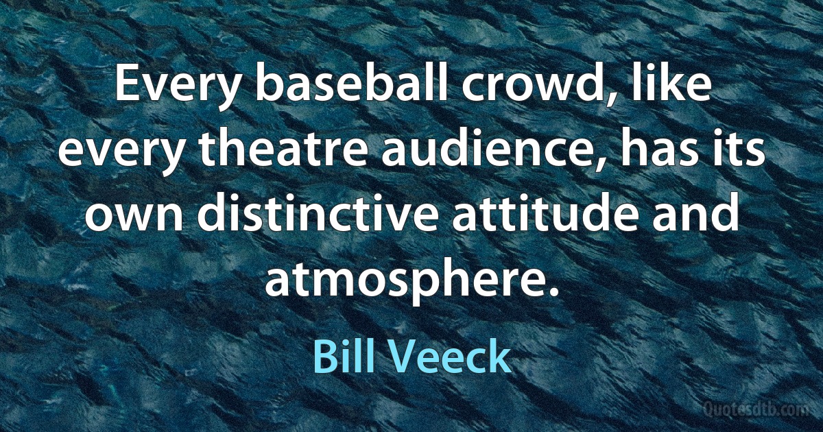 Every baseball crowd, like every theatre audience, has its own distinctive attitude and atmosphere. (Bill Veeck)