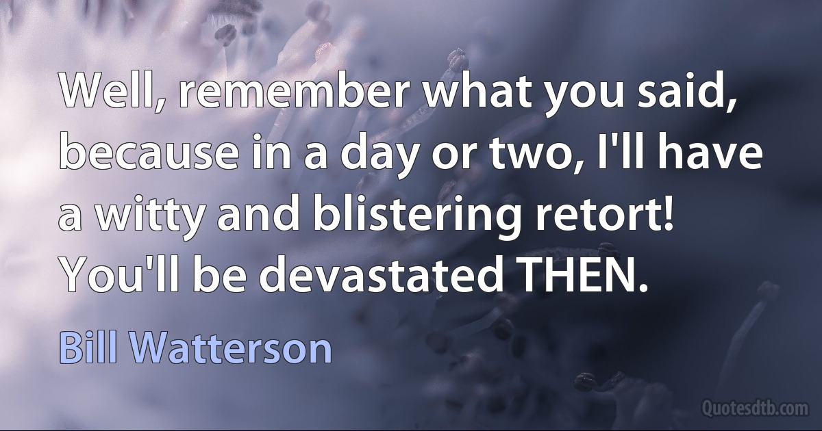 Well, remember what you said, because in a day or two, I'll have a witty and blistering retort! You'll be devastated THEN. (Bill Watterson)