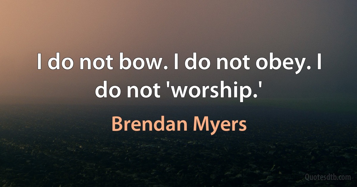 I do not bow. I do not obey. I do not 'worship.' (Brendan Myers)