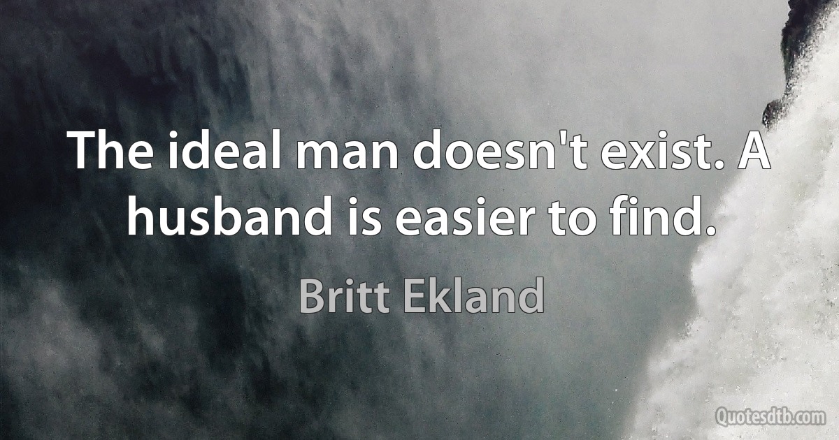 The ideal man doesn't exist. A husband is easier to find. (Britt Ekland)