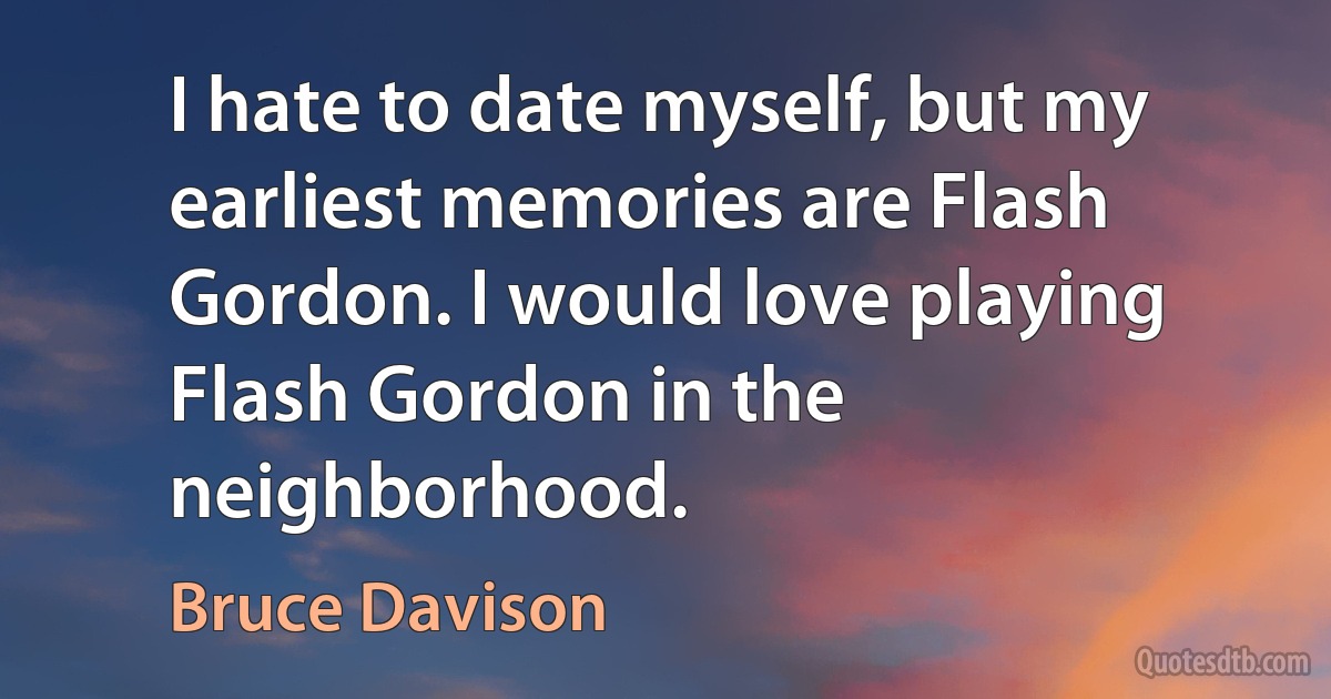 I hate to date myself, but my earliest memories are Flash Gordon. I would love playing Flash Gordon in the neighborhood. (Bruce Davison)