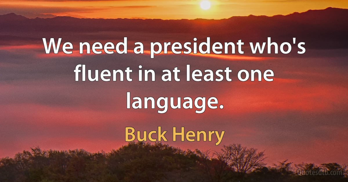 We need a president who's fluent in at least one language. (Buck Henry)