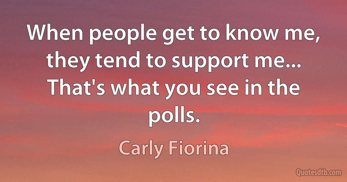 When people get to know me, they tend to support me... That's what you see in the polls. (Carly Fiorina)