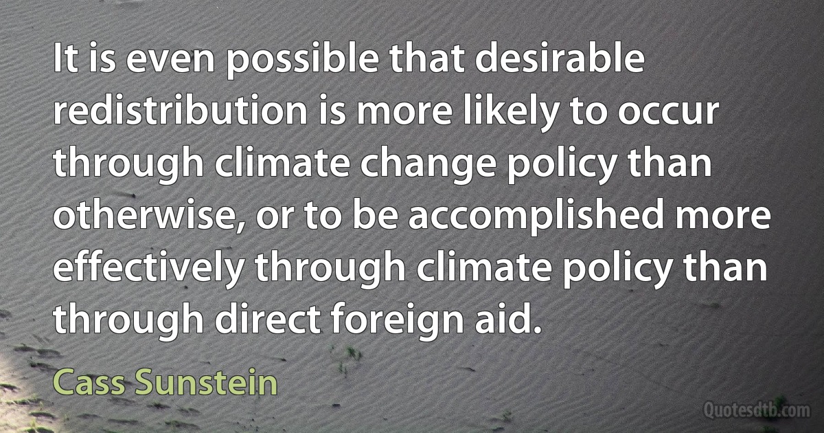 It is even possible that desirable redistribution is more likely to occur through climate change policy than otherwise, or to be accomplished more effectively through climate policy than through direct foreign aid. (Cass Sunstein)