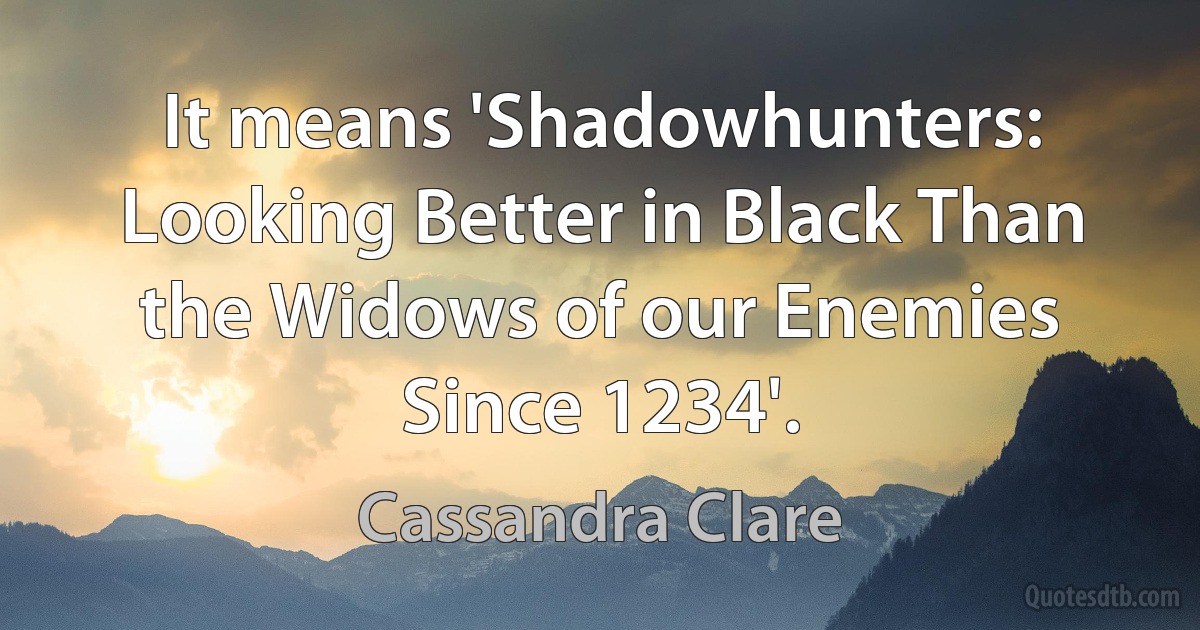 It means 'Shadowhunters: Looking Better in Black Than the Widows of our Enemies Since 1234'. (Cassandra Clare)