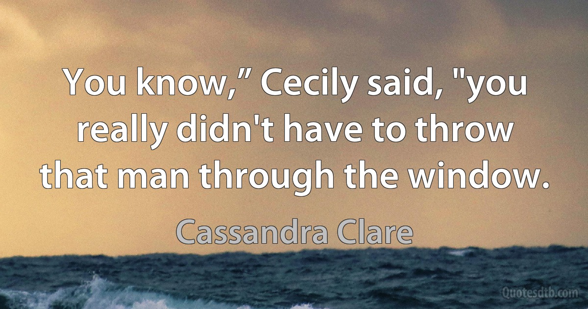 You know,” Cecily said, "you really didn't have to throw that man through the window. (Cassandra Clare)