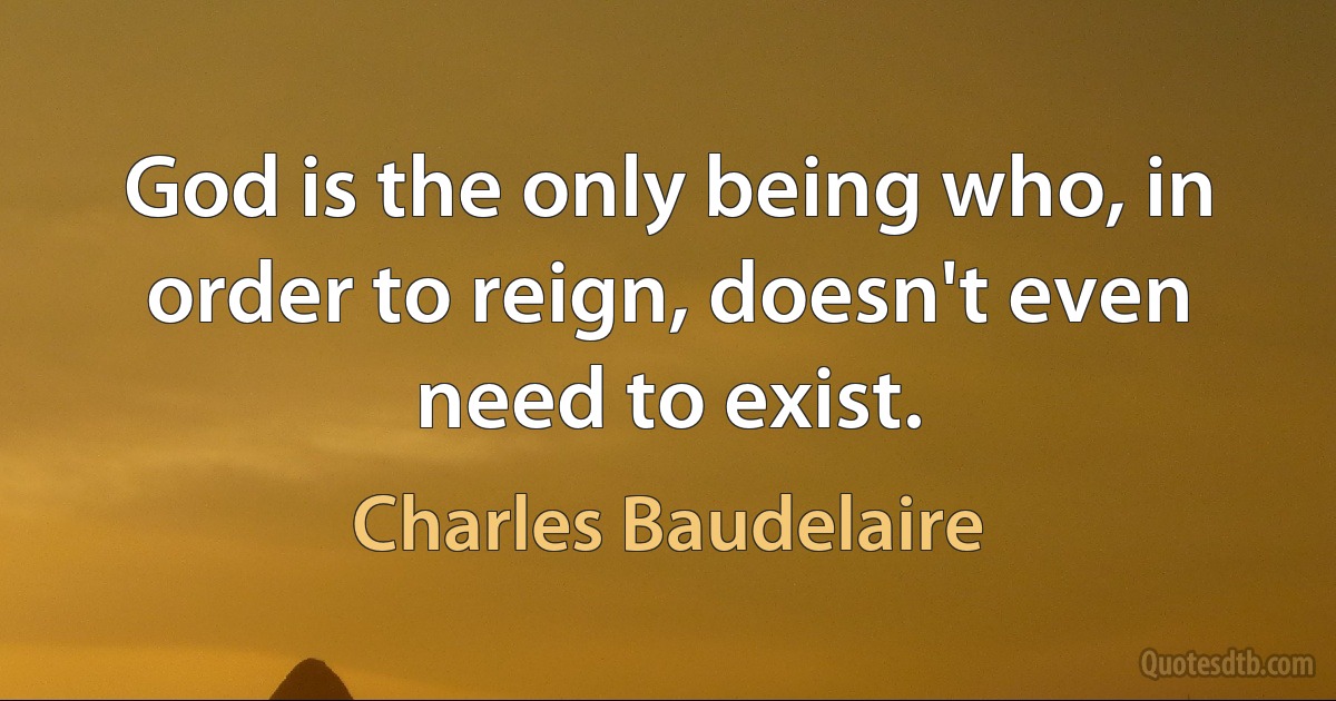 God is the only being who, in order to reign, doesn't even need to exist. (Charles Baudelaire)