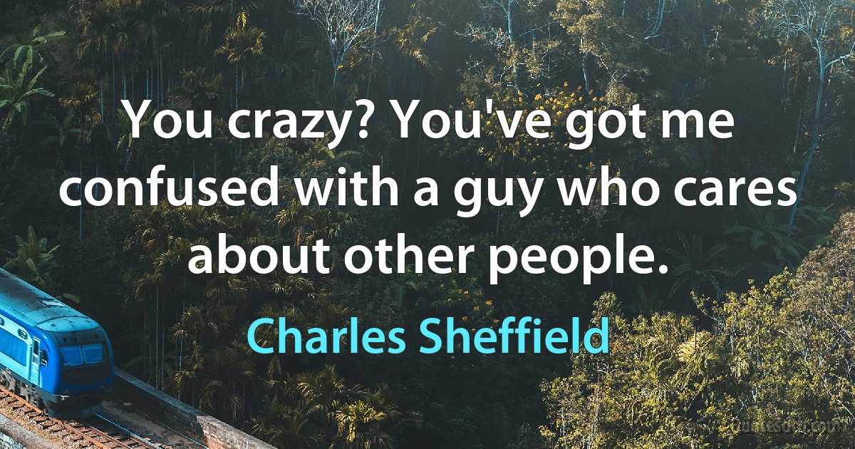 You crazy? You've got me confused with a guy who cares about other people. (Charles Sheffield)