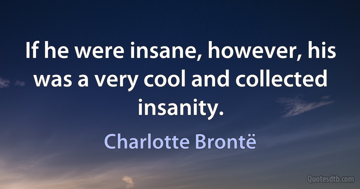 If he were insane, however, his was a very cool and collected insanity. (Charlotte Brontë)