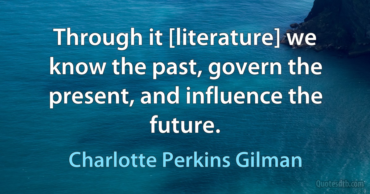 Through it [literature] we know the past, govern the present, and influence the future. (Charlotte Perkins Gilman)