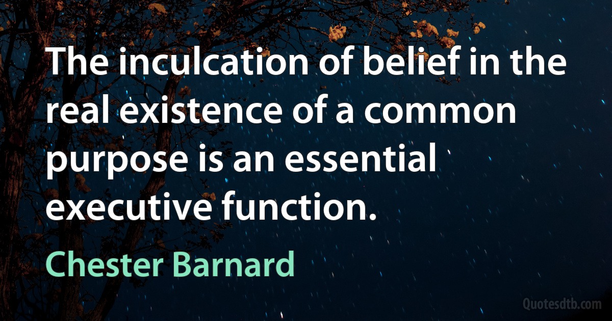 The inculcation of belief in the real existence of a common purpose is an essential executive function. (Chester Barnard)