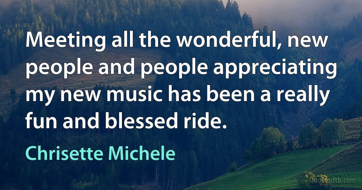 Meeting all the wonderful, new people and people appreciating my new music has been a really fun and blessed ride. (Chrisette Michele)