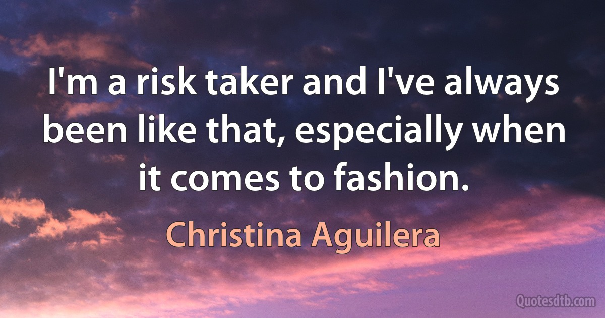 I'm a risk taker and I've always been like that, especially when it comes to fashion. (Christina Aguilera)