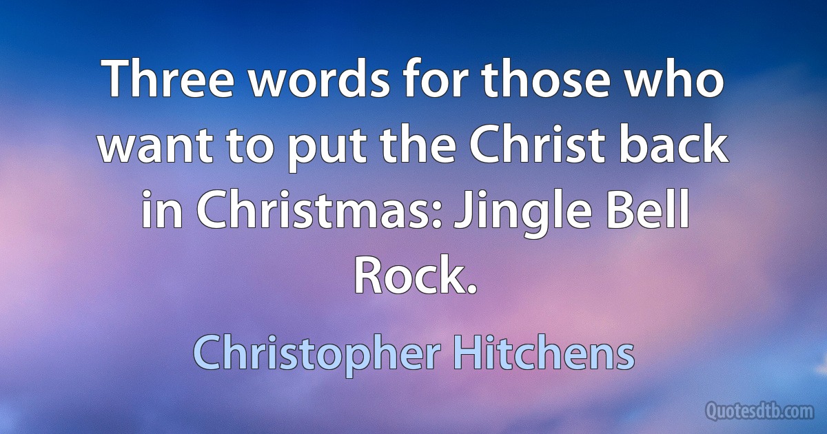 Three words for those who want to put the Christ back in Christmas: Jingle Bell Rock. (Christopher Hitchens)