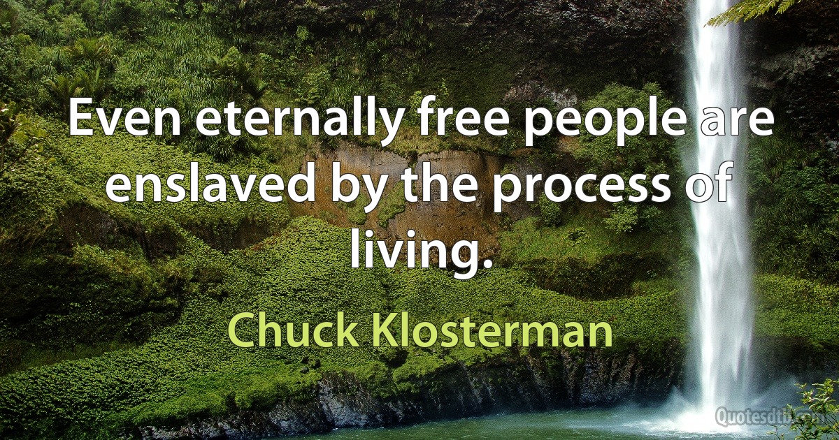 Even eternally free people are enslaved by the process of living. (Chuck Klosterman)