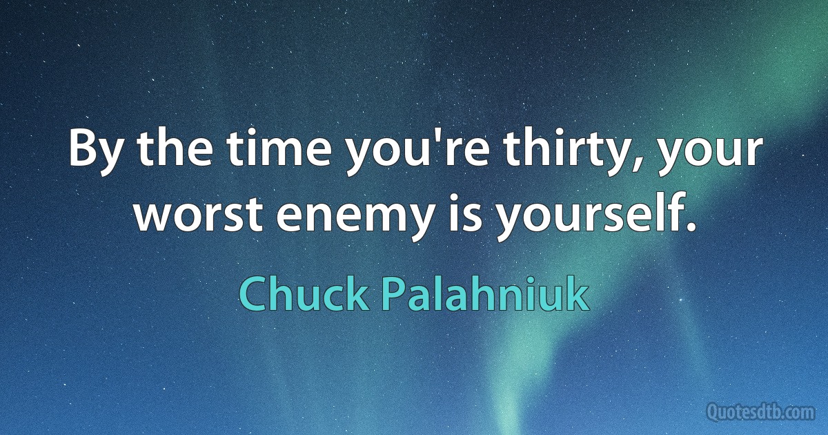 By the time you're thirty, your worst enemy is yourself. (Chuck Palahniuk)