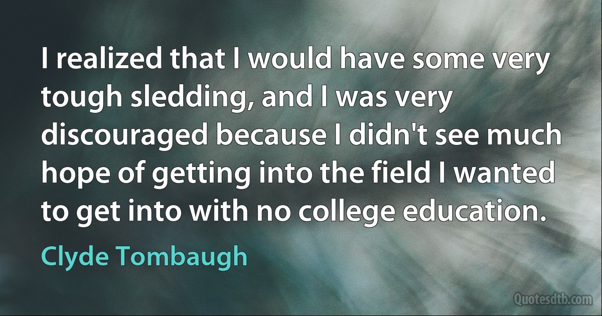 I realized that I would have some very tough sledding, and I was very discouraged because I didn't see much hope of getting into the field I wanted to get into with no college education. (Clyde Tombaugh)