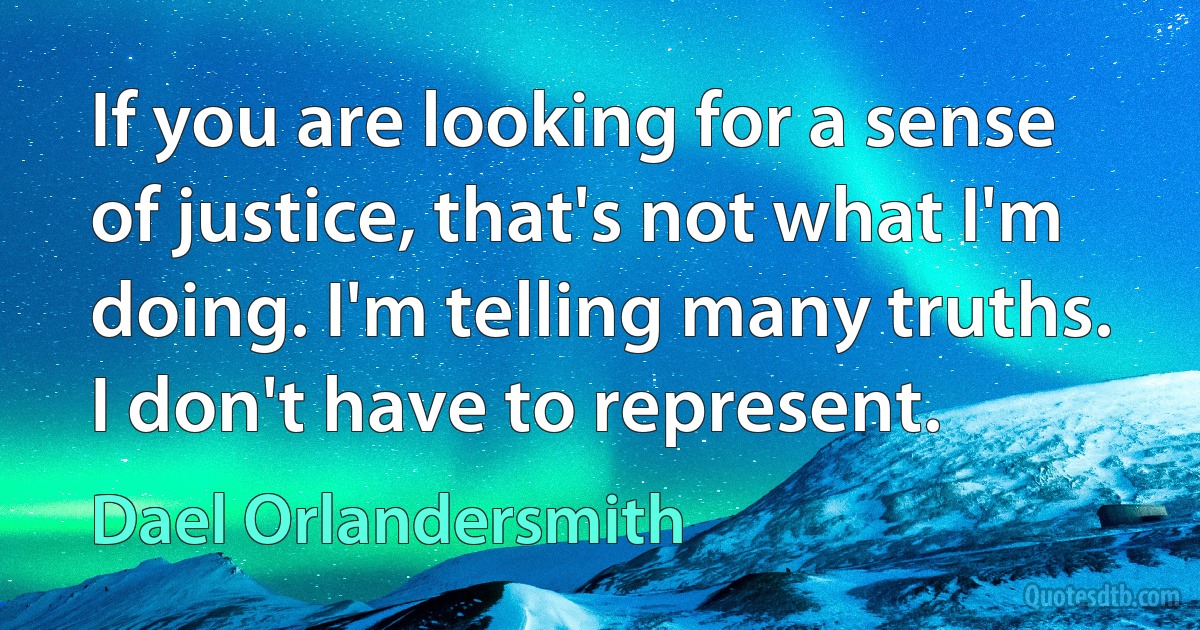 If you are looking for a sense of justice, that's not what I'm doing. I'm telling many truths. I don't have to represent. (Dael Orlandersmith)