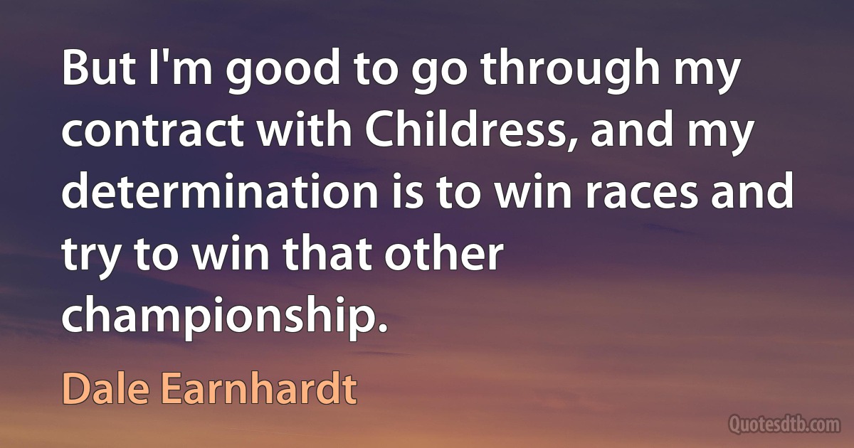 But I'm good to go through my contract with Childress, and my determination is to win races and try to win that other championship. (Dale Earnhardt)