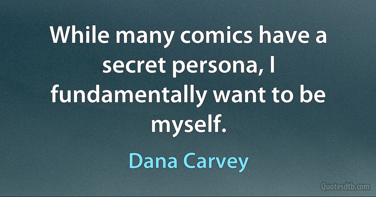 While many comics have a secret persona, I fundamentally want to be myself. (Dana Carvey)