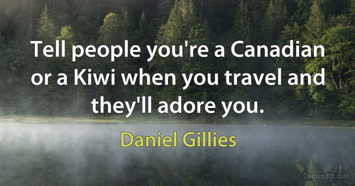 Tell people you're a Canadian or a Kiwi when you travel and they'll adore you. (Daniel Gillies)