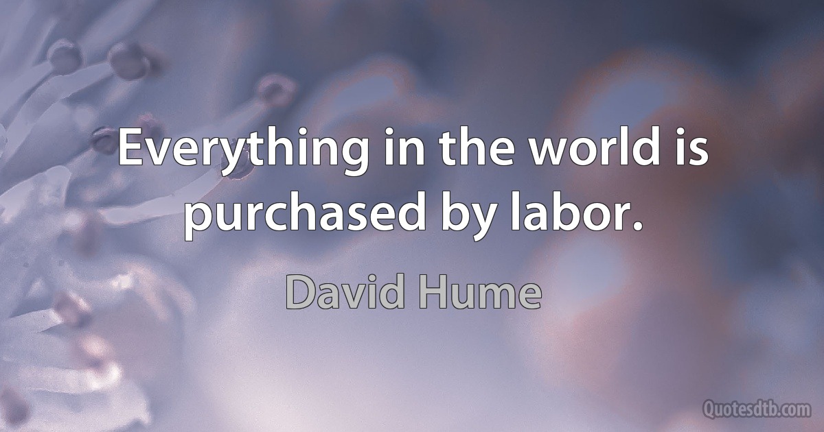 Everything in the world is purchased by labor. (David Hume)