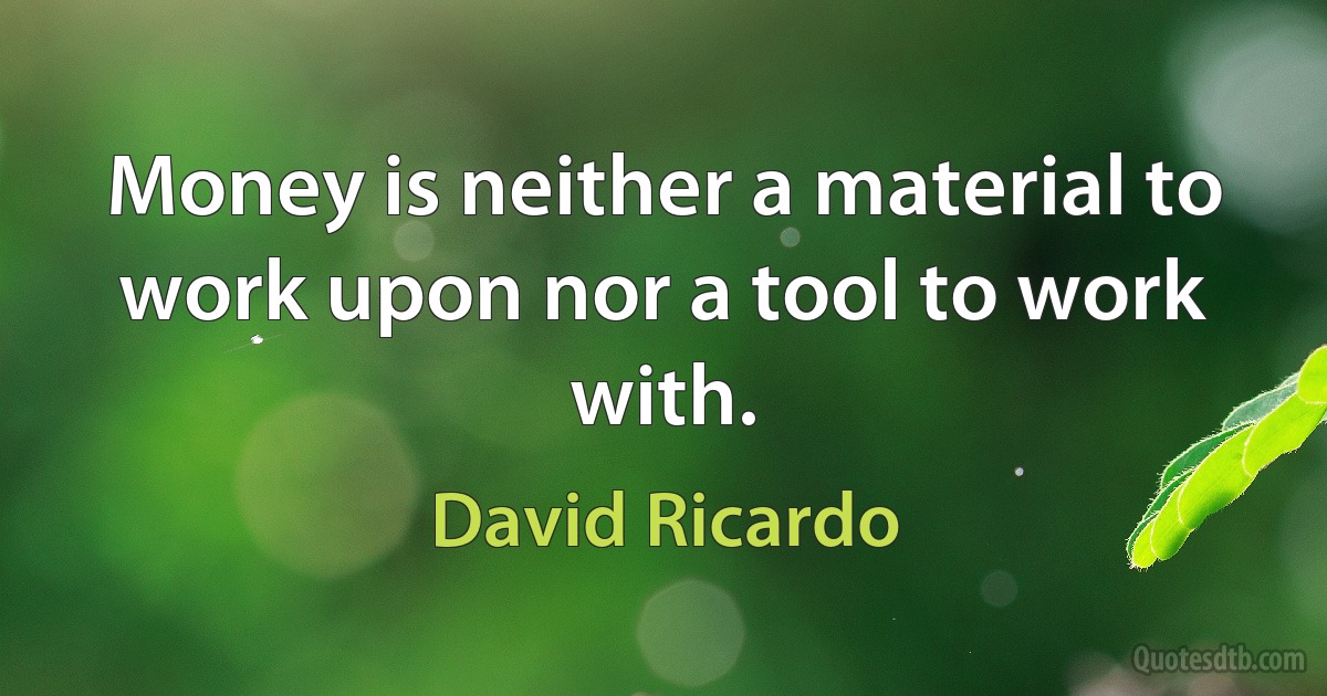 Money is neither a material to work upon nor a tool to work with. (David Ricardo)