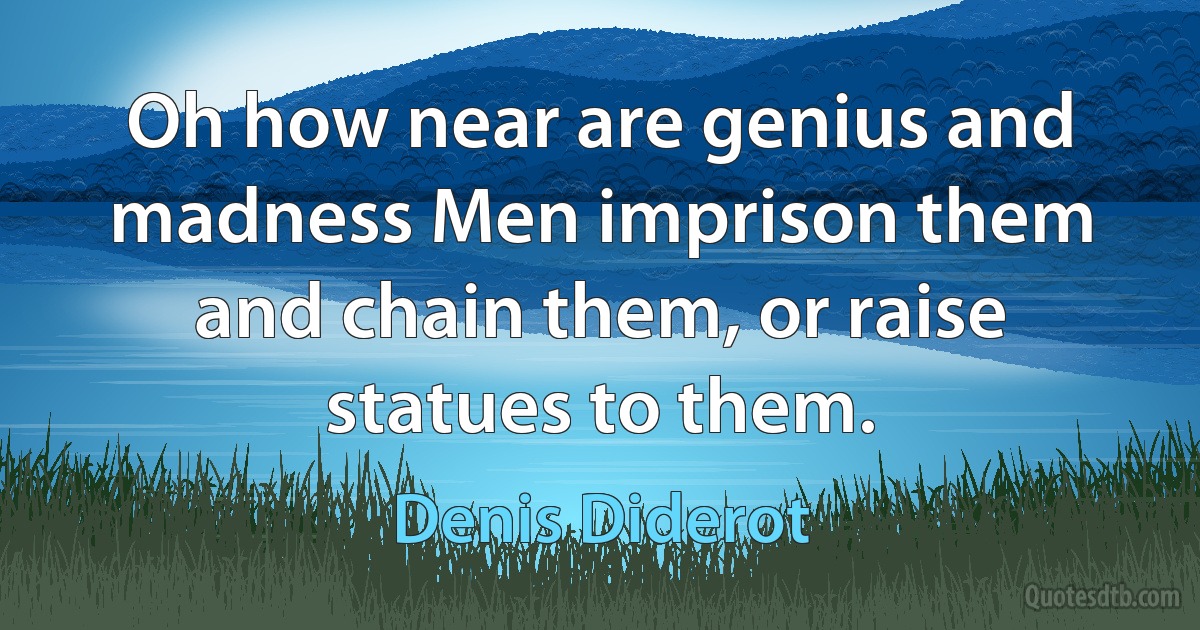 Oh how near are genius and madness Men imprison them and chain them, or raise statues to them. (Denis Diderot)