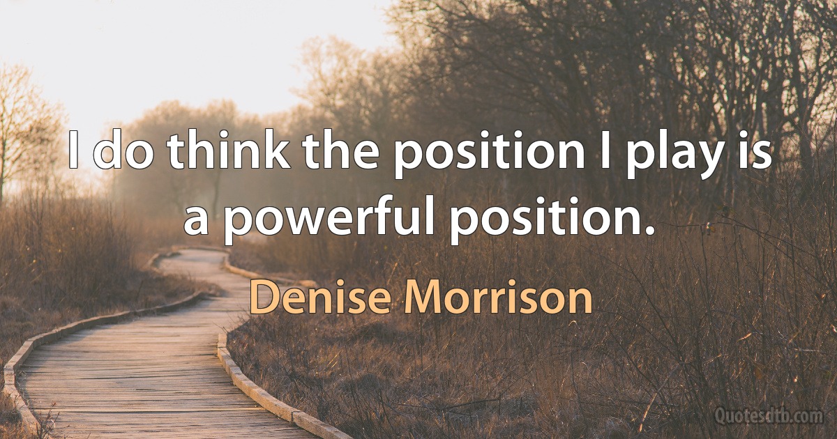 I do think the position I play is a powerful position. (Denise Morrison)