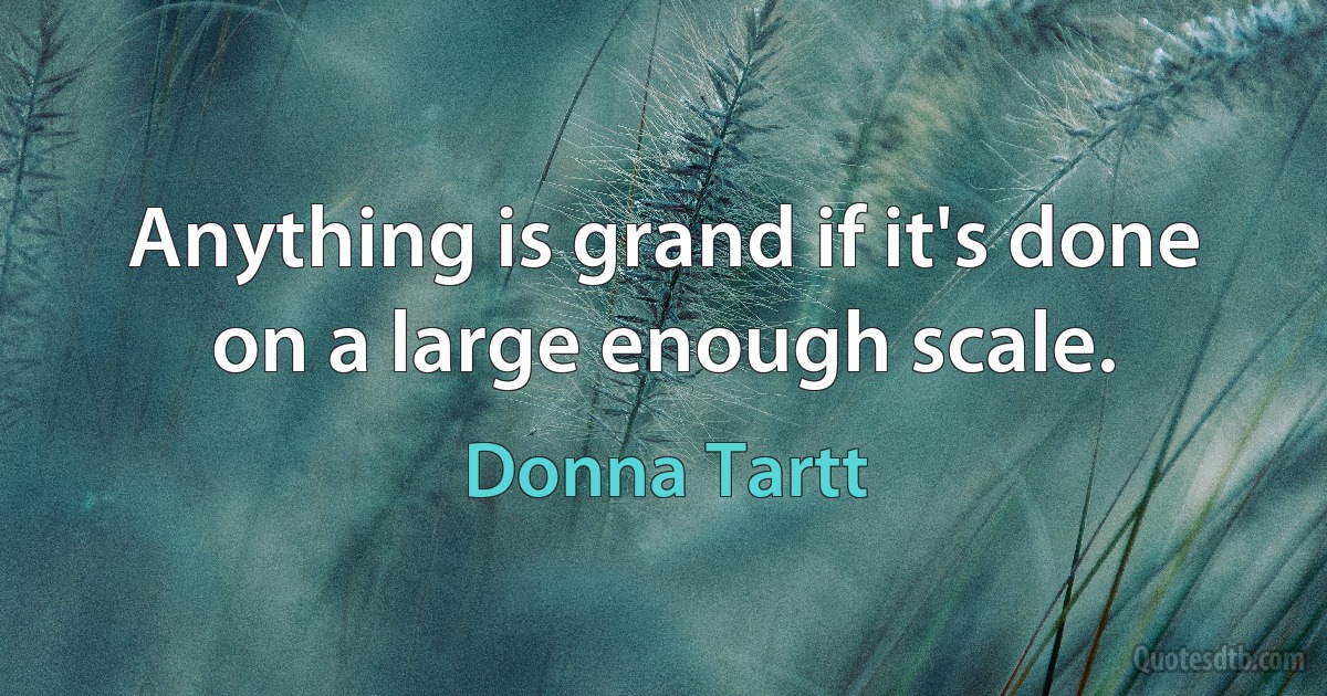 Anything is grand if it's done on a large enough scale. (Donna Tartt)