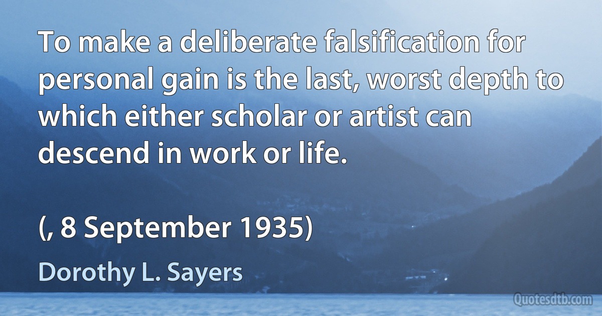 To make a deliberate falsification for personal gain is the last, worst depth to which either scholar or artist can descend in work or life.

(, 8 September 1935) (Dorothy L. Sayers)