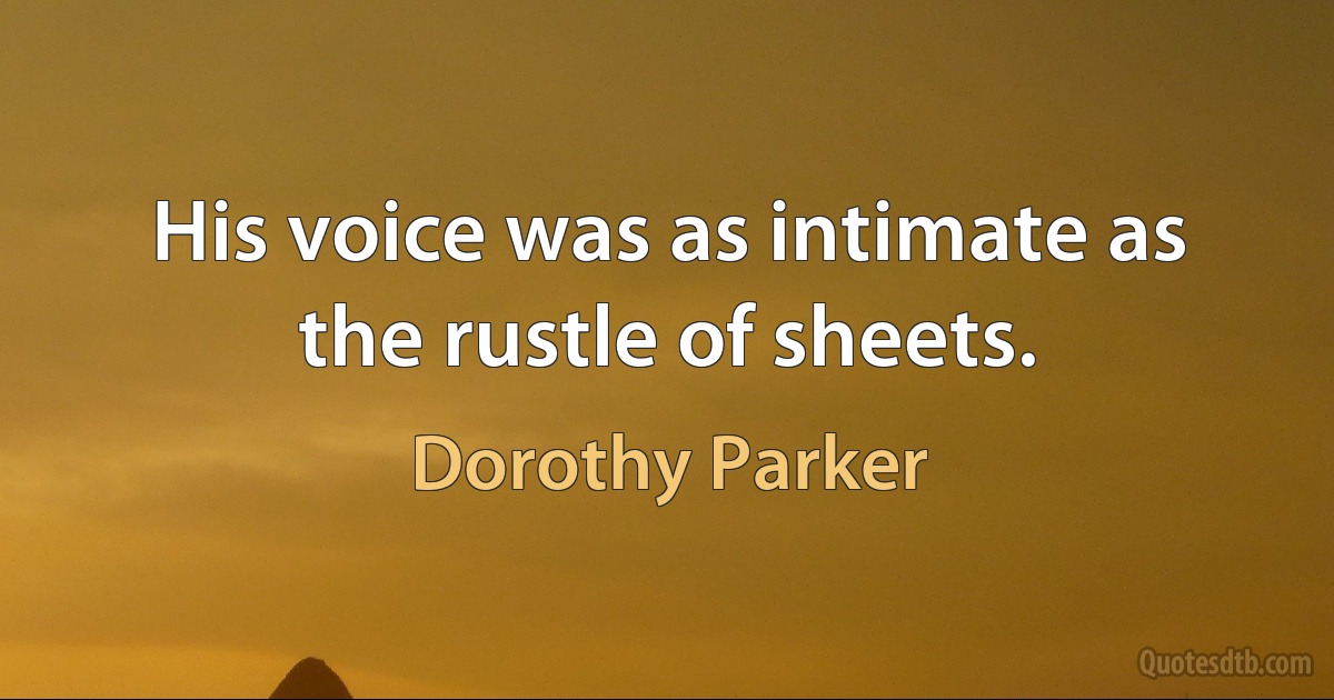 His voice was as intimate as the rustle of sheets. (Dorothy Parker)