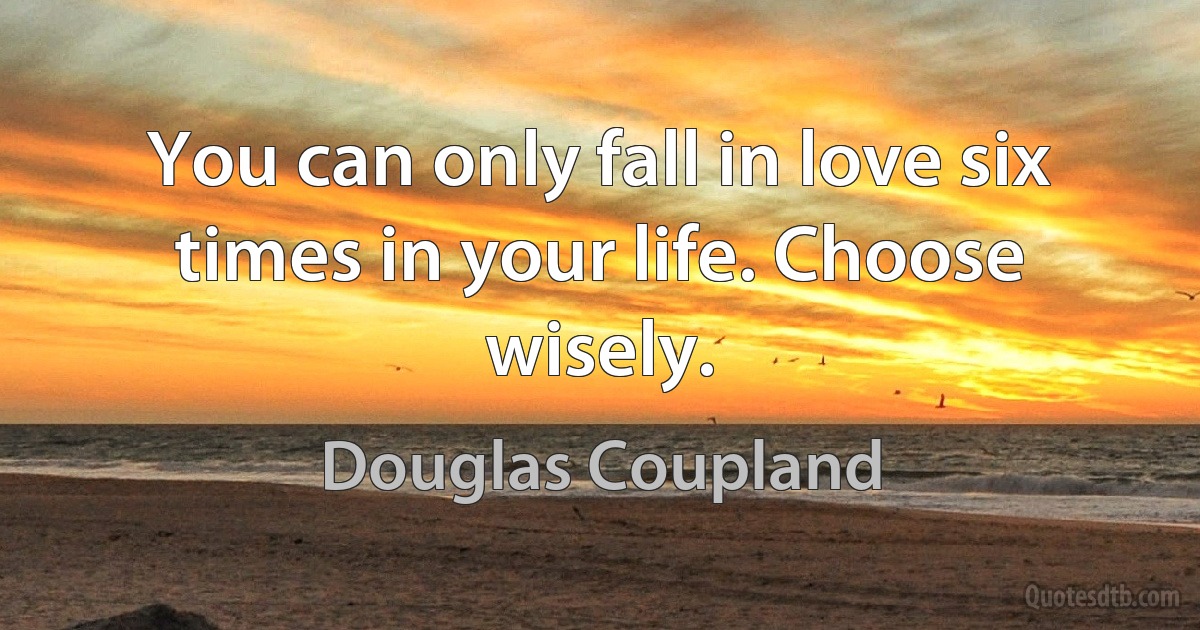 You can only fall in love six times in your life. Choose wisely. (Douglas Coupland)