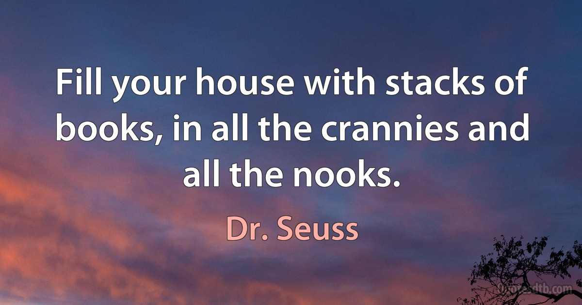 Fill your house with stacks of books, in all the crannies and all the nooks. (Dr. Seuss)