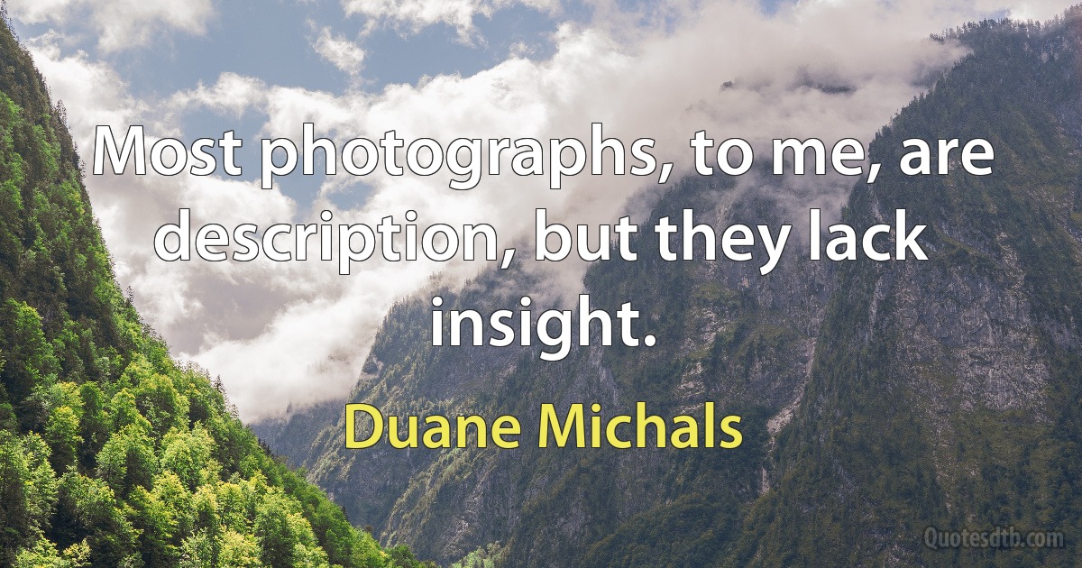 Most photographs, to me, are description, but they lack insight. (Duane Michals)