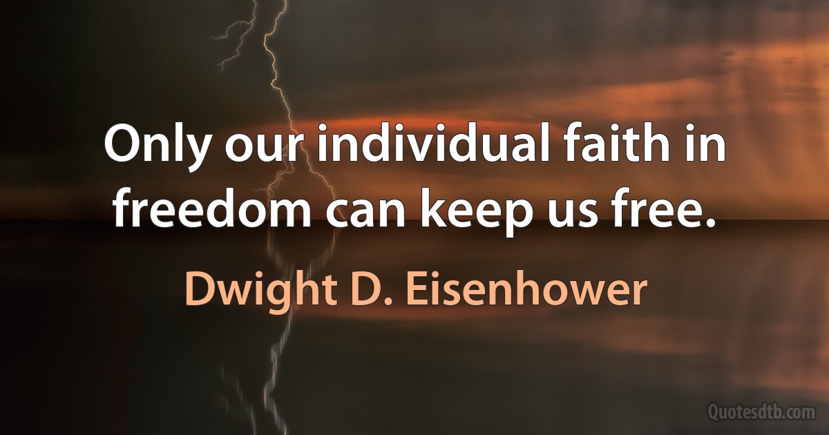 Only our individual faith in freedom can keep us free. (Dwight D. Eisenhower)