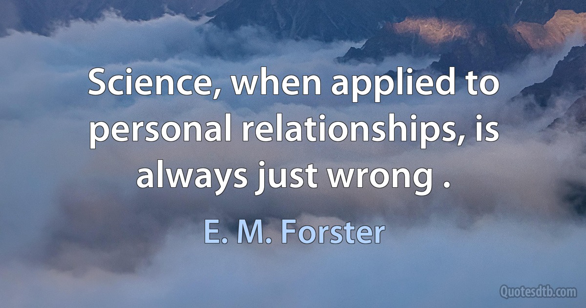 Science, when applied to personal relationships, is always just wrong . (E. M. Forster)